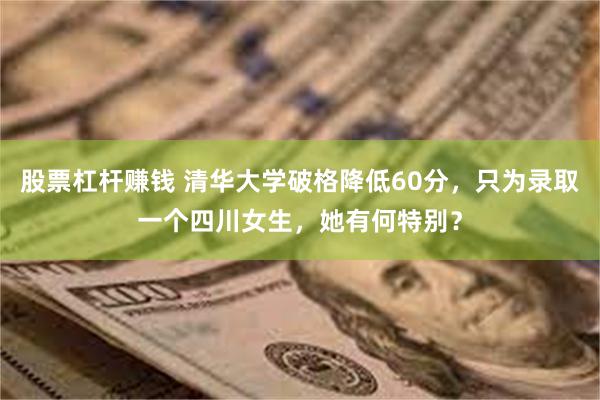 股票杠杆赚钱 清华大学破格降低60分，只为录取一个四川女生，她有何特别？