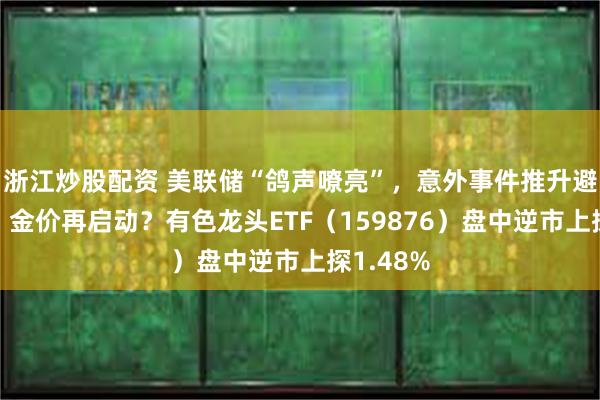 浙江炒股配资 美联储“鸽声嘹亮”，意外事件推升避险情绪，金价再启动？有色龙头ETF（159876）盘中逆市上探1.48%