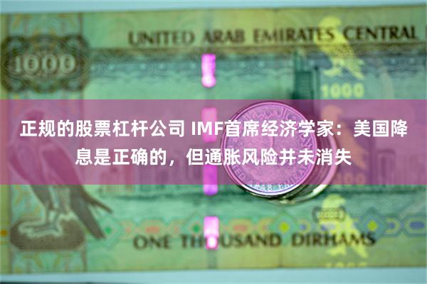 正规的股票杠杆公司 IMF首席经济学家：美国降息是正确的，但通胀风险并未消失