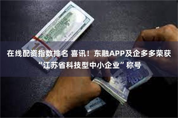 在线配资指数排名 喜讯！东融APP及企多多荣获“江苏省科技型中小企业”称号