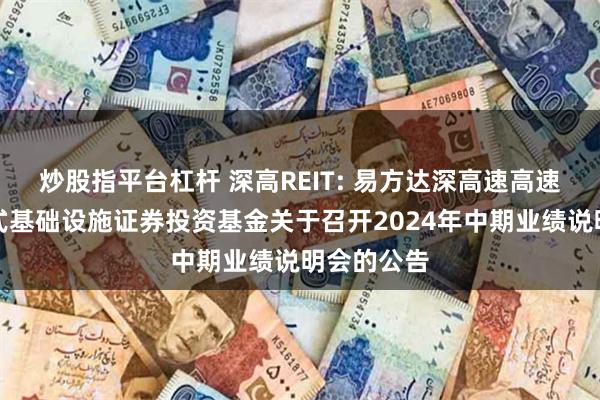 炒股指平台杠杆 深高REIT: 易方达深高速高速公路封闭式基础设施证券投资基金关于召开2024年中期业绩说明会的公告