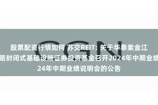 股票配资行情如何 苏交REIT: 关于华泰紫金江苏交控高速公路封闭式基础设施证券投资基金召开2024年中期业绩说明会的公告