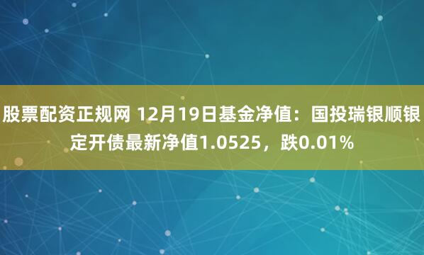 股票配资正规网 12月19日基金净值：国投瑞银顺银定开债最新净值1.0525，跌0.01%