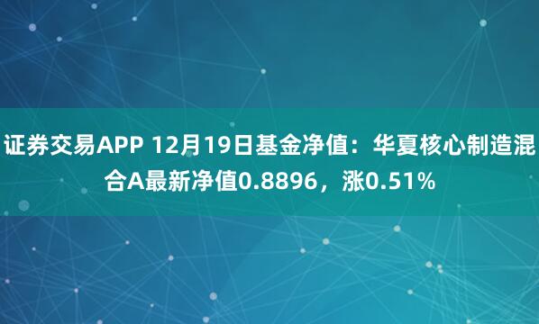 证券交易APP 12月19日基金净值：华夏核心制造混合A最新净值0.8896，涨0.51%