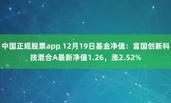 中国正规股票app 12月19日基金净值：富国创新科技混合A最新净值1.26，涨2.52%