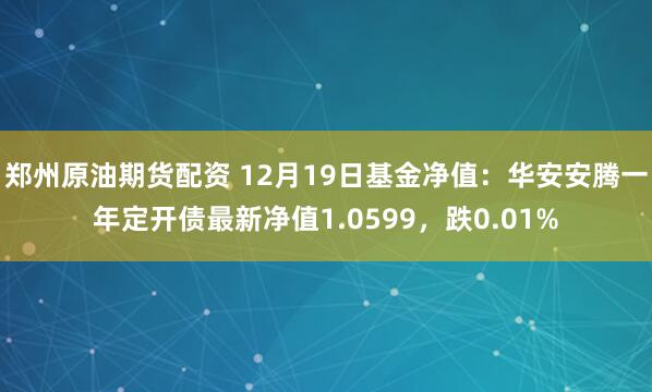 郑州原油期货配资 12月19日基金净值：华安安腾一年定开债最新净值1.0599，跌0.01%