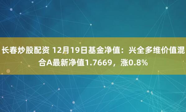 长春炒股配资 12月19日基金净值：兴全多维价值混合A最新净值1.7669，涨0.8%