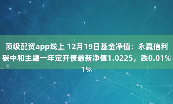 顶级配资app线上 12月19日基金净值：永赢信利碳中和主题一年定开债最新净值1.0225，跌0.01%