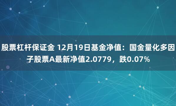 股票杠杆保证金 12月19日基金净值：国金量化多因子股票A最新净值2.0779，跌0.07%