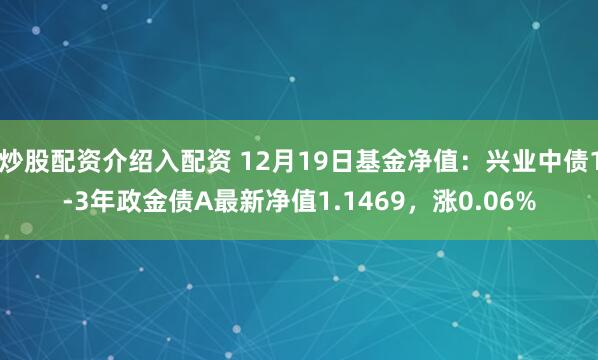 炒股配资介绍入配资 12月19日基金净值：兴业中债1-3年政金债A最新净值1.1469，涨0.06%