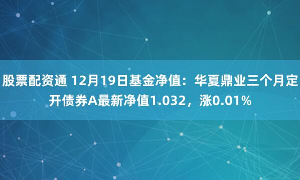 股票配资通 12月19日基金净值：华夏鼎业三个月定开债券A最新净值1.032，涨0.01%