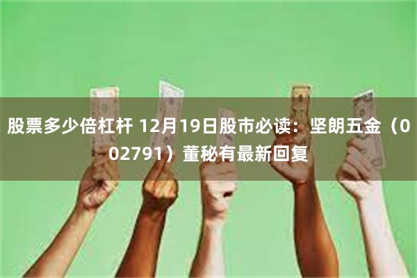 股票多少倍杠杆 12月19日股市必读：坚朗五金（002791）董秘有最新回复