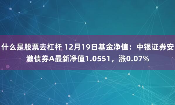 什么是股票去杠杆 12月19日基金净值：中银证券安澈债券A最新净值1.0551，涨0.07%