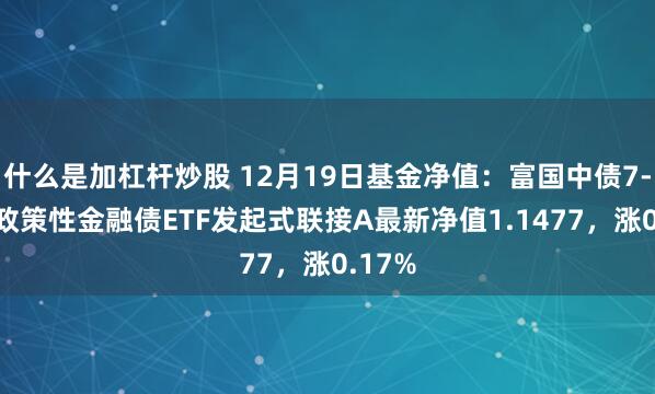 什么是加杠杆炒股 12月19日基金净值：富国中债7-10年政策性金融债ETF发起式联接A最新净值1.1477，涨0.17%