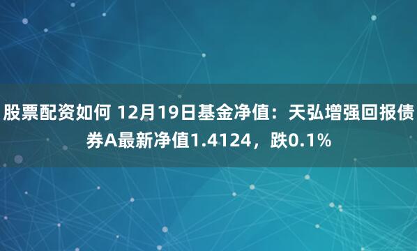 股票配资如何 12月19日基金净值：天弘增强回报债券A最新净值1.4124，跌0.1%