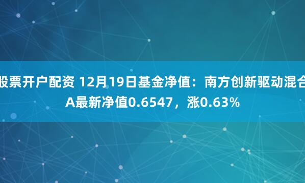 股票开户配资 12月19日基金净值：南方创新驱动混合A最新净值0.6547，涨0.63%