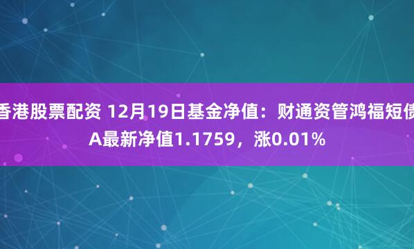 香港股票配资 12月19日基金净值：财通资管鸿福短债A最新净值1.1759，涨0.01%