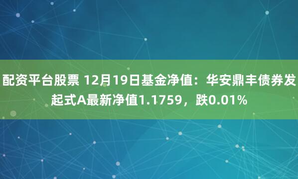 配资平台股票 12月19日基金净值：华安鼎丰债券发起式A最新净值1.1759，跌0.01%