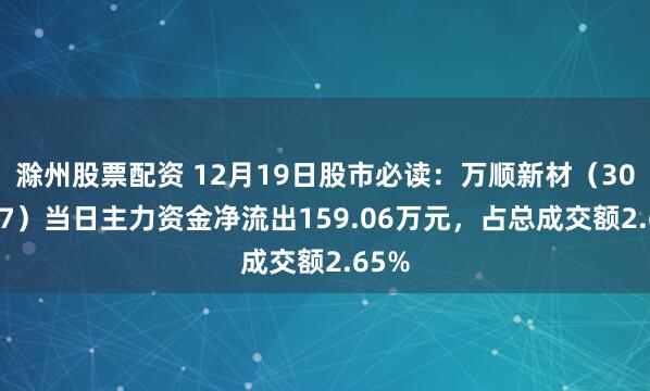 滁州股票配资 12月19日股市必读：万顺新材（300057）当日主力资金净流出159.06万元，占总成交额2.65%