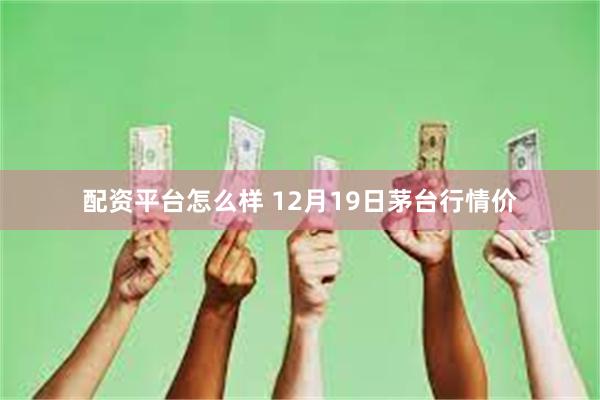 配资平台怎么样 12月19日茅台行情价