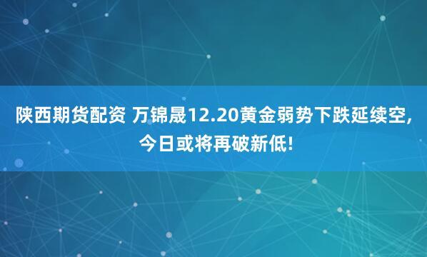 陕西期货配资 万锦晟12.20黄金弱势下跌延续空, 今日或将再破新低!