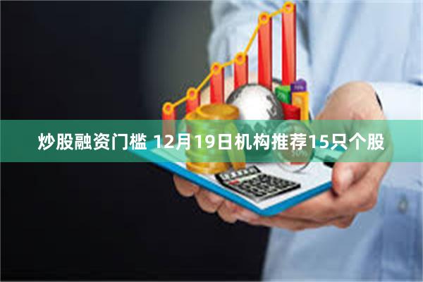 炒股融资门槛 12月19日机构推荐15只个股