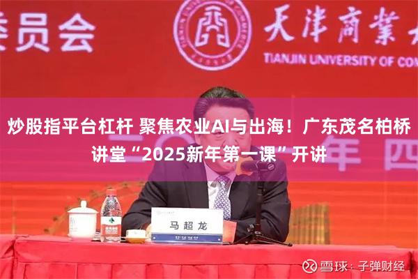 炒股指平台杠杆 聚焦农业AI与出海！广东茂名柏桥讲堂“2025新年第一课”开讲