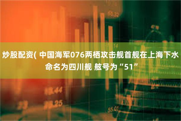 炒股配资( 中国海军076两栖攻击舰首舰在上海下水 命名为四川舰 舷号为“51”