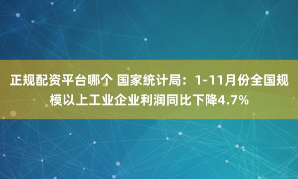 正规配资平台哪个 国家统计局：1-11月份全国规模以上工业企业利润同比下降4.7%