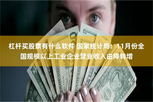 杠杆买股票有什么软件 国家统计局：11月份全国规模以上工业企业营业收入由降转增