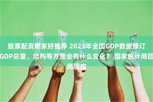 股票配资哪家好推荐 2023年全国GDP数据修订后GDP总量、结构等方面会有什么变化？ 国家统计局回应