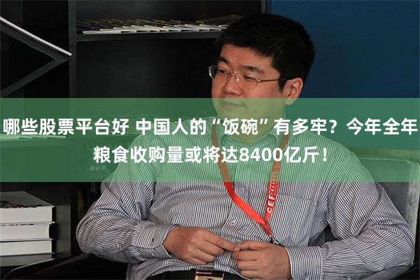 哪些股票平台好 中国人的“饭碗”有多牢？今年全年粮食收购量或将达8400亿斤！