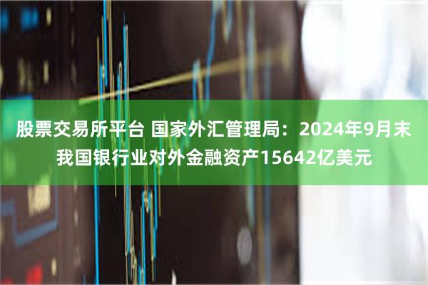 股票交易所平台 国家外汇管理局：2024年9月末我国银行业对外金融资产15642亿美元