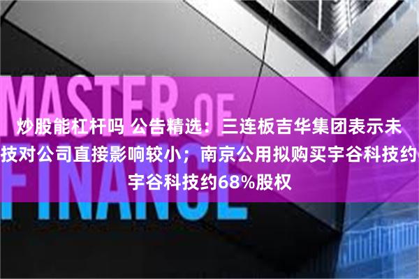 炒股能杠杆吗 公告精选：三连板吉华集团表示未来宇树科技对公司直接影响较小；南京公用拟购买宇谷科技约68%股权