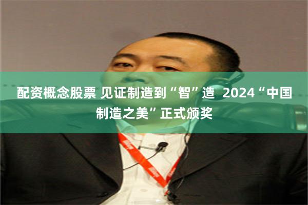 配资概念股票 见证制造到“智”造  2024“中国制造之美”正式颁奖