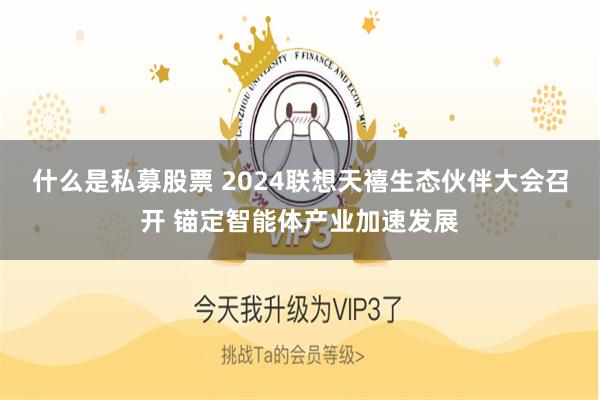 什么是私募股票 2024联想天禧生态伙伴大会召开 锚定智能体产业加速发展