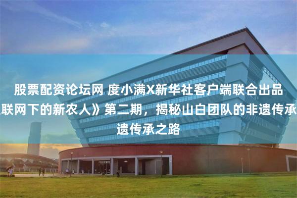 股票配资论坛网 度小满X新华社客户端联合出品《互联网下的新农人》第二期，揭秘山白团队的非遗传承之路