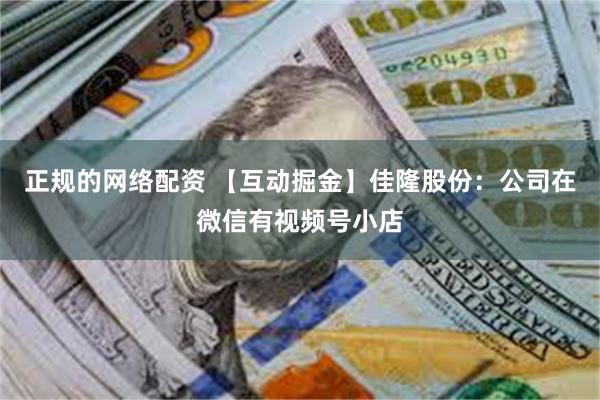 正规的网络配资 【互动掘金】佳隆股份：公司在微信有视频号小店