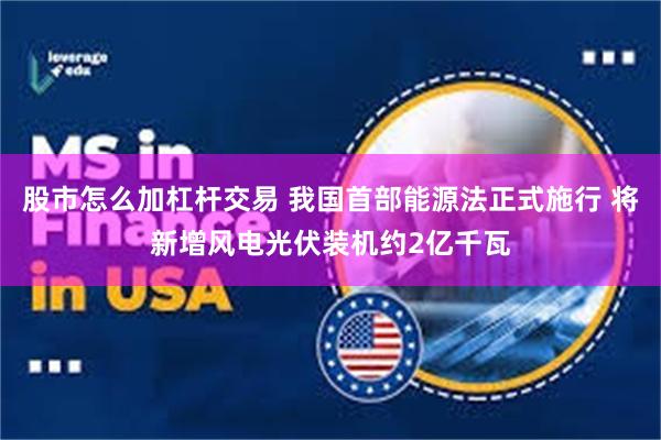 股市怎么加杠杆交易 我国首部能源法正式施行 将新增风电光伏装机约2亿千瓦