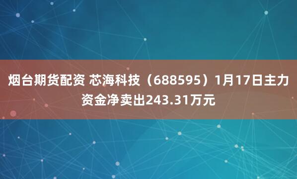 烟台期货配资 芯海科技（688595）1月17日主力资金净卖出243.31万元