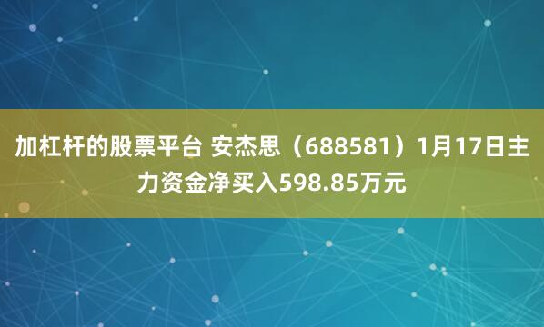 加杠杆的股票平台 安杰思（688581）1月17日主力资金净买入598.85万元