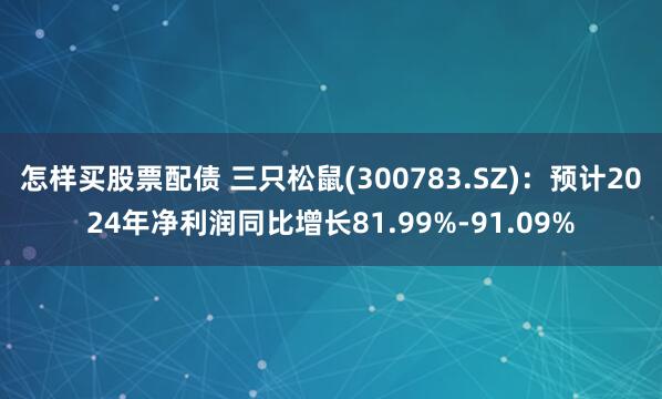 怎样买股票配债 三只松鼠(300783.SZ)：预计2024年净利润同比增长81.99%-91.09%