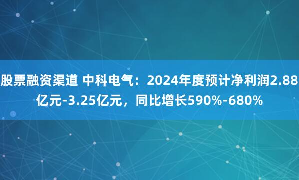 股票融资渠道 中科电气：2024年度预计净利润2.88亿元-3.25亿元，同比增长590%-680%