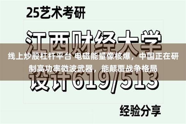 线上炒股杠杆平台 电磁能量像核爆，中国正在研制高功率微波武器，能颠覆战争格局