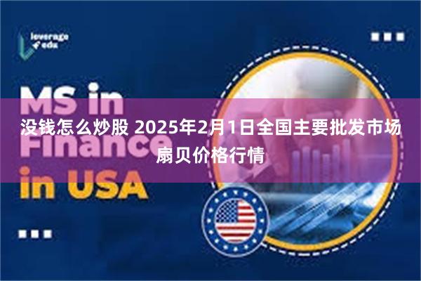 没钱怎么炒股 2025年2月1日全国主要批发市场扇贝价格行情