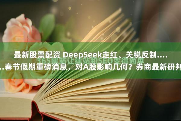 最新股票配资 DeepSeek走红、关税反制......春节假期重磅消息，对A股影响几何？券商最新研判