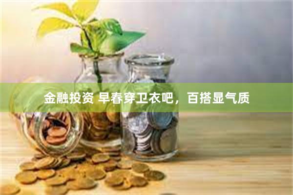 金融投资 早春穿卫衣吧，百搭显气质