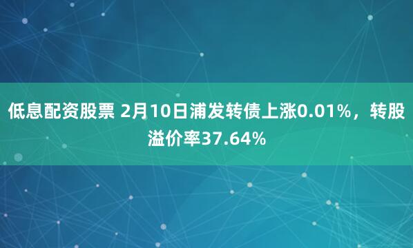 低息配资股票 2月10日浦发转债上涨0.01%，转股溢价率37.64%