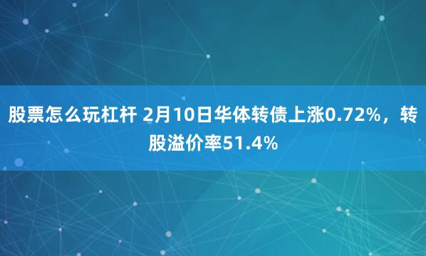 股票怎么玩杠杆 2月10日华体转债上涨0.72%，转股溢价率51.4%