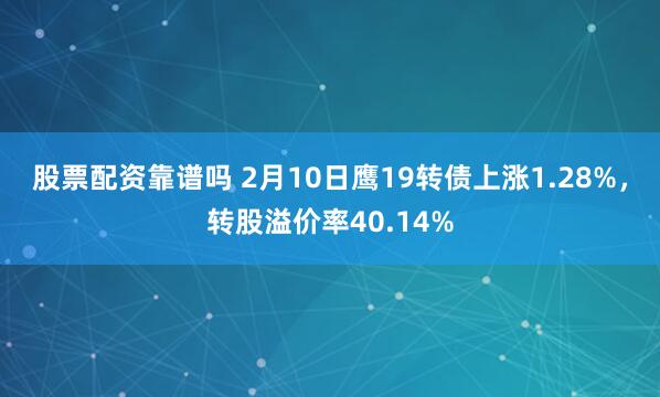 股票配资靠谱吗 2月10日鹰19转债上涨1.28%，转股溢价率40.14%